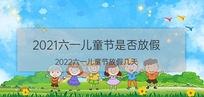 2021六一儿童节是否放假（2022六一儿童节放假几天 2022六一儿童节星期几）